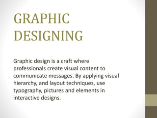 GRAPHIC
DESIGNING
Graphic design is a craft where
professionals create visual content to
communicate messages. By applying visual
hierarchy, and layout techniques, use
typography, pictures and elements in
interactive designs.
 