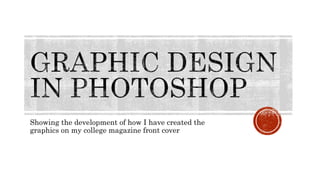 Showing the development of how I have created the
graphics on my college magazine front cover
 