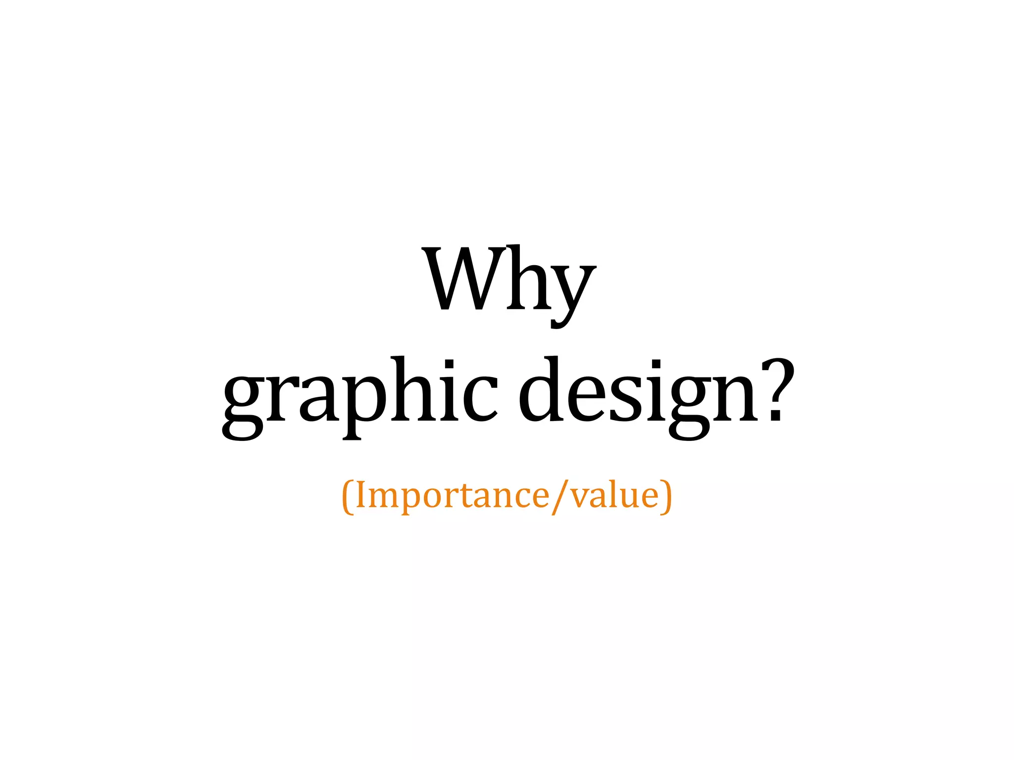 Why
graphic design?
   (Importance/value)
 