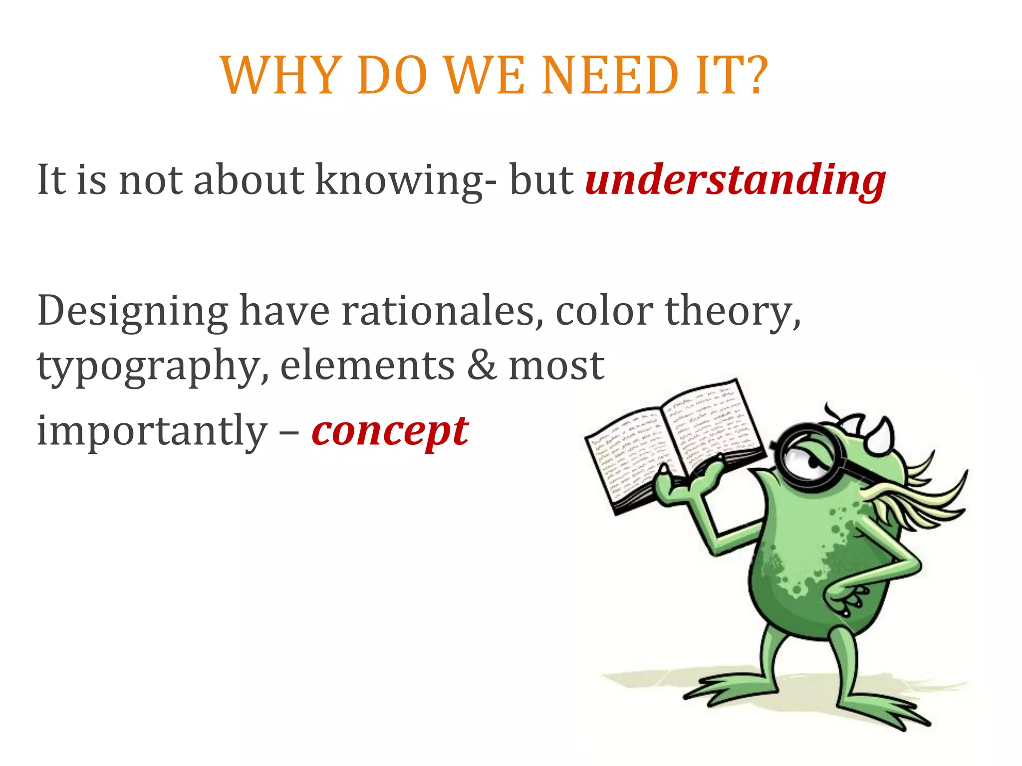 WHY DO WE NEED IT?
It is not about knowing- but understanding

Designing have rationales, color theory,
typography, elements & most
importantly – concept
 