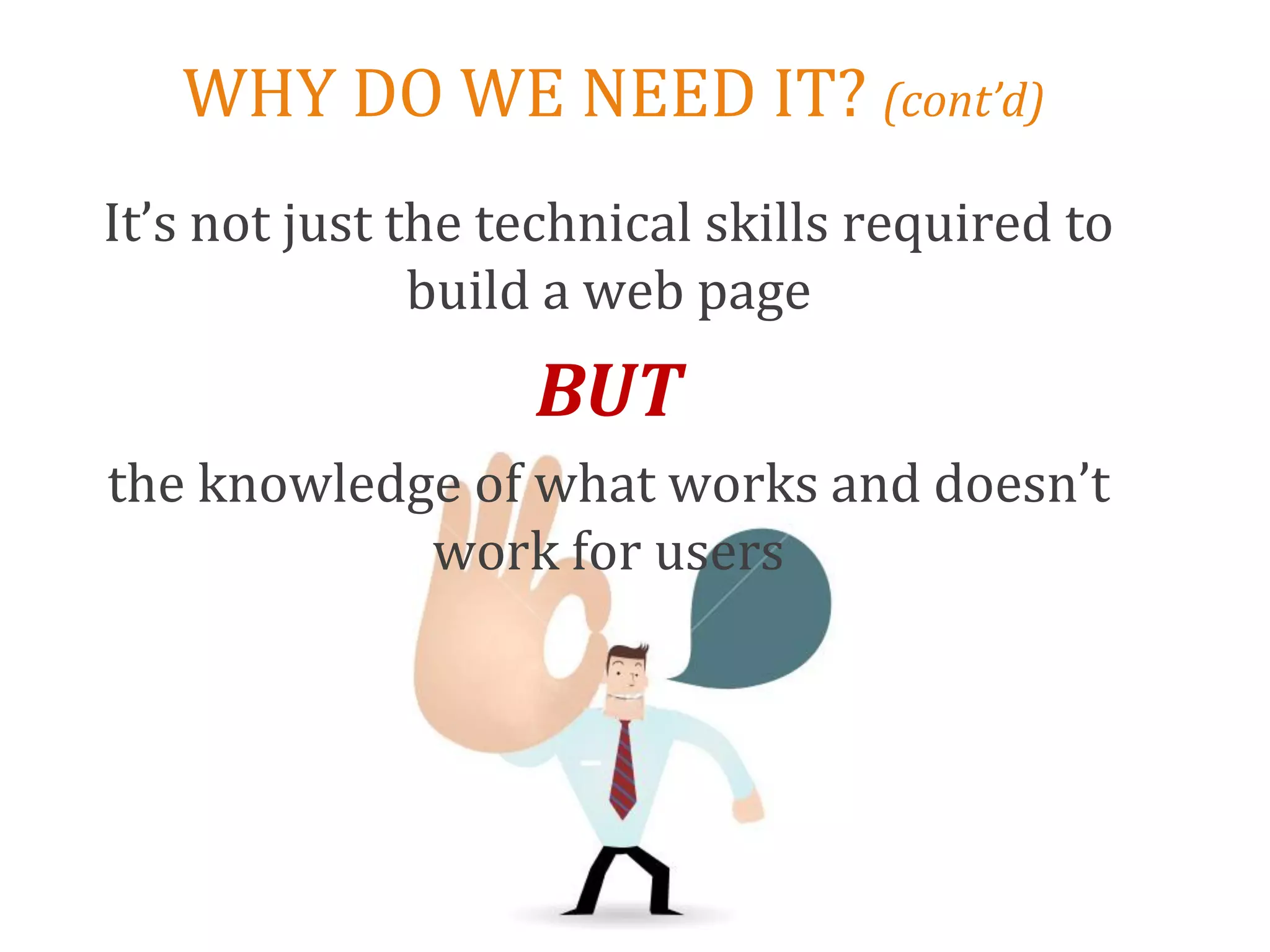 WHY DO WE NEED IT? (cont’d)
It’s not just the technical skills required to
               build a web page
                   BUT
the knowledge of what works and doesn’t
            work for users
 