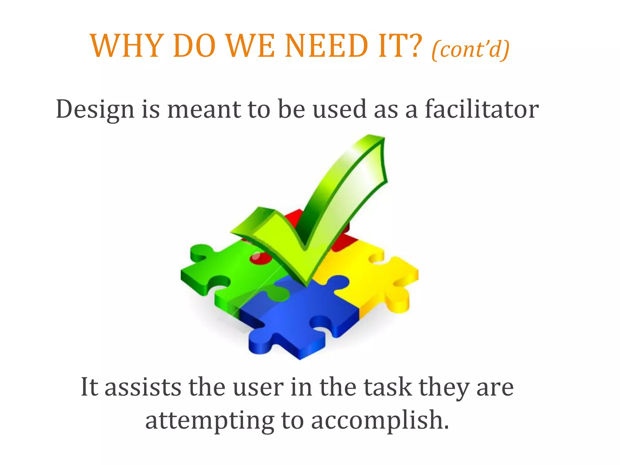 WHY DO WE NEED IT? (cont’d)
Design is meant to be used as a facilitator




  It assists the user in the task they are
        attempting to accomplish.
 
