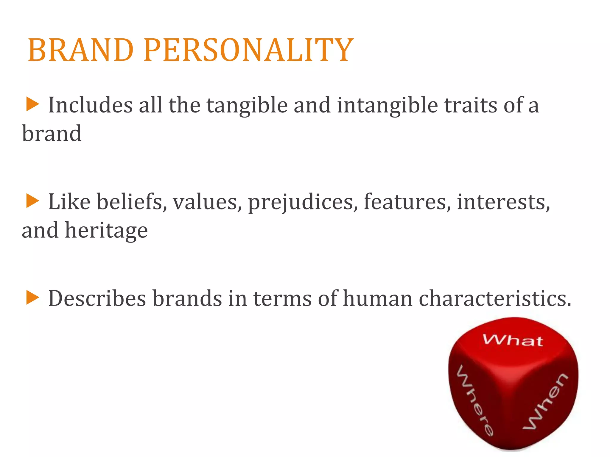 BRAND PERSONALITY
 Includes all the tangible and intangible traits of a
brand

 Like beliefs, values, prejudices, features, interests,
and heritage

 Describes brands in terms of human characteristics.
 