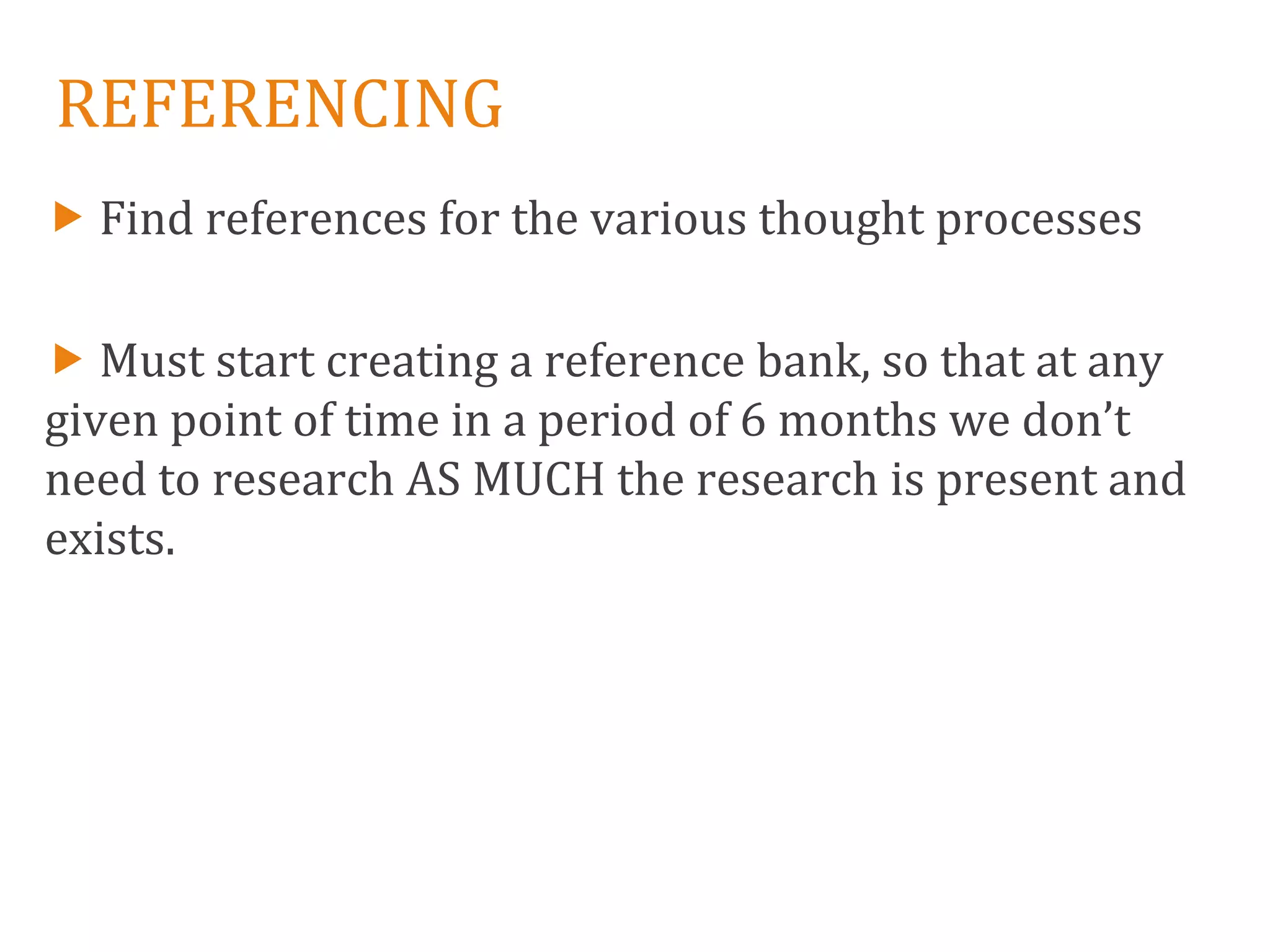 REFERENCING
 Find references for the various thought processes

 Must start creating a reference bank, so that at any
given point of time in a period of 6 months we don’t
need to research AS MUCH the research is present and
exists.
 