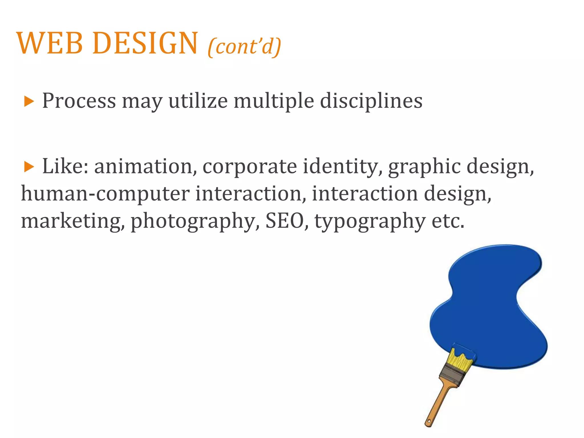 WEB DESIGN (cont’d)
 Process may utilize multiple disciplines


 Like: animation, corporate identity, graphic design,
human-computer interaction, interaction design,
marketing, photography, SEO, typography etc.
 