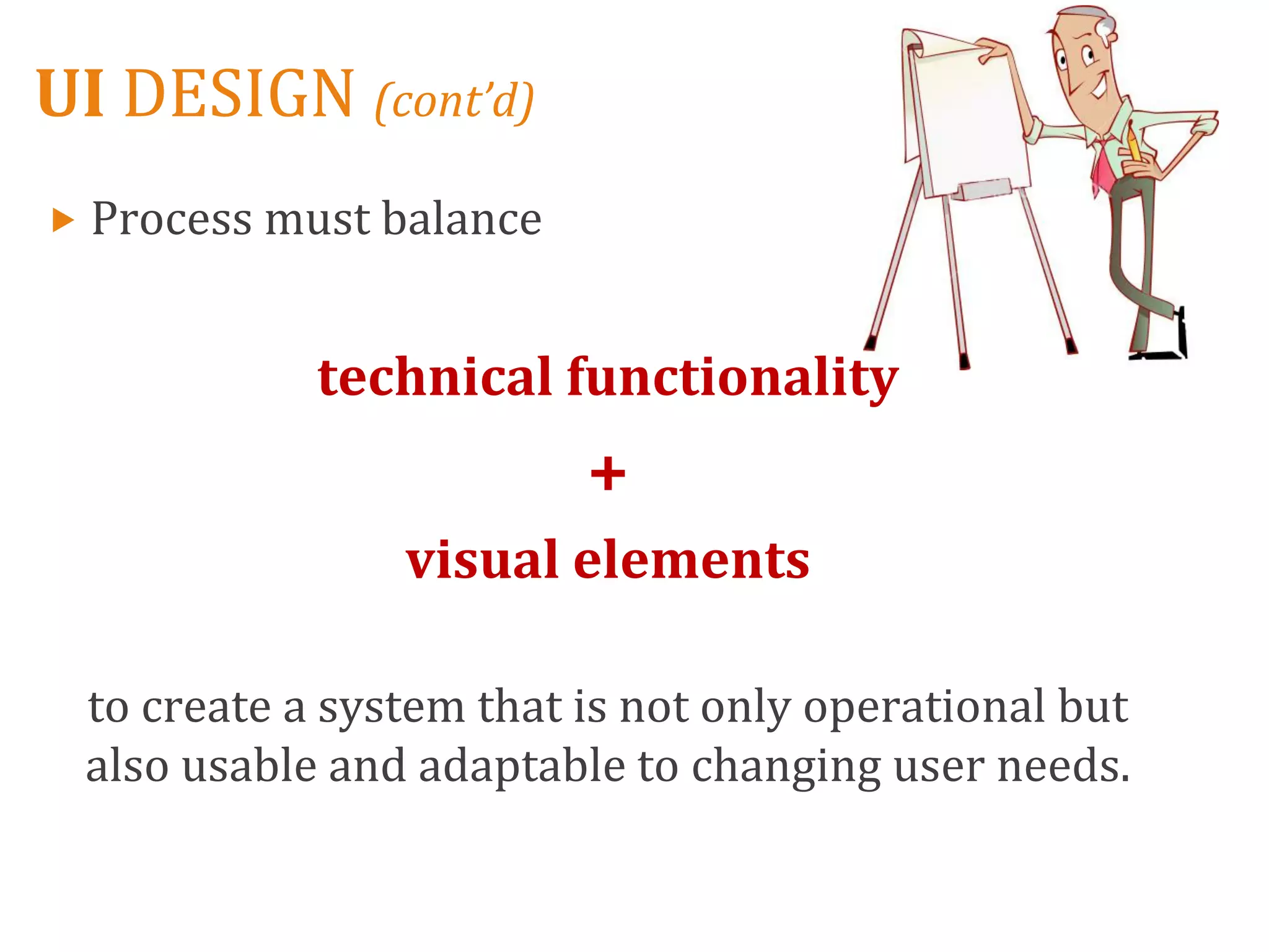 UI DESIGN (cont’d)
 Process must balance



            technical functionality
                         +
                visual elements

 to create a system that is not only operational but
 also usable and adaptable to changing user needs.
 
