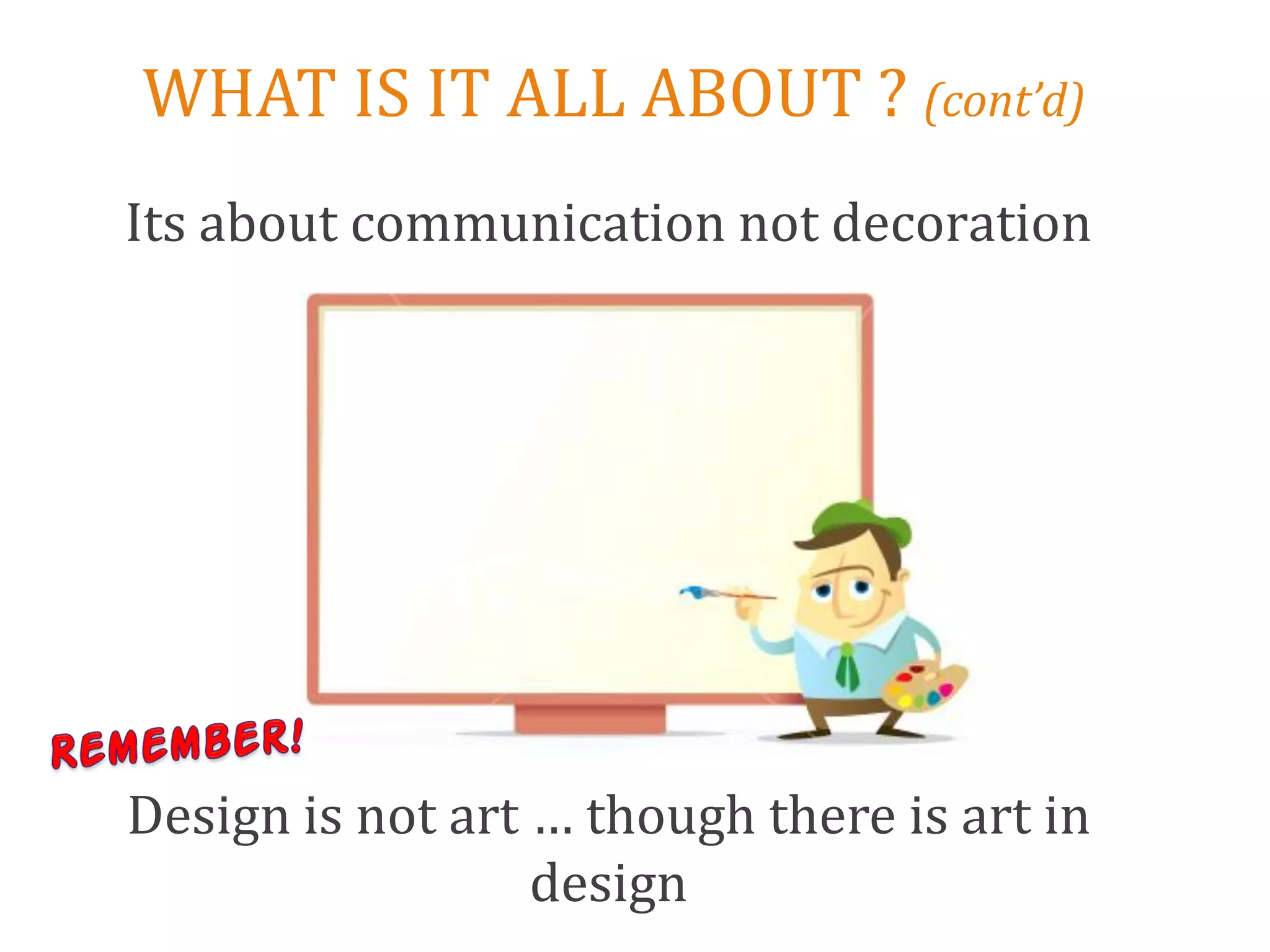 WHAT IS IT ALL ABOUT ? (cont’d)
Its about communication not decoration




Design is not art … though there is art in
                  design
 
