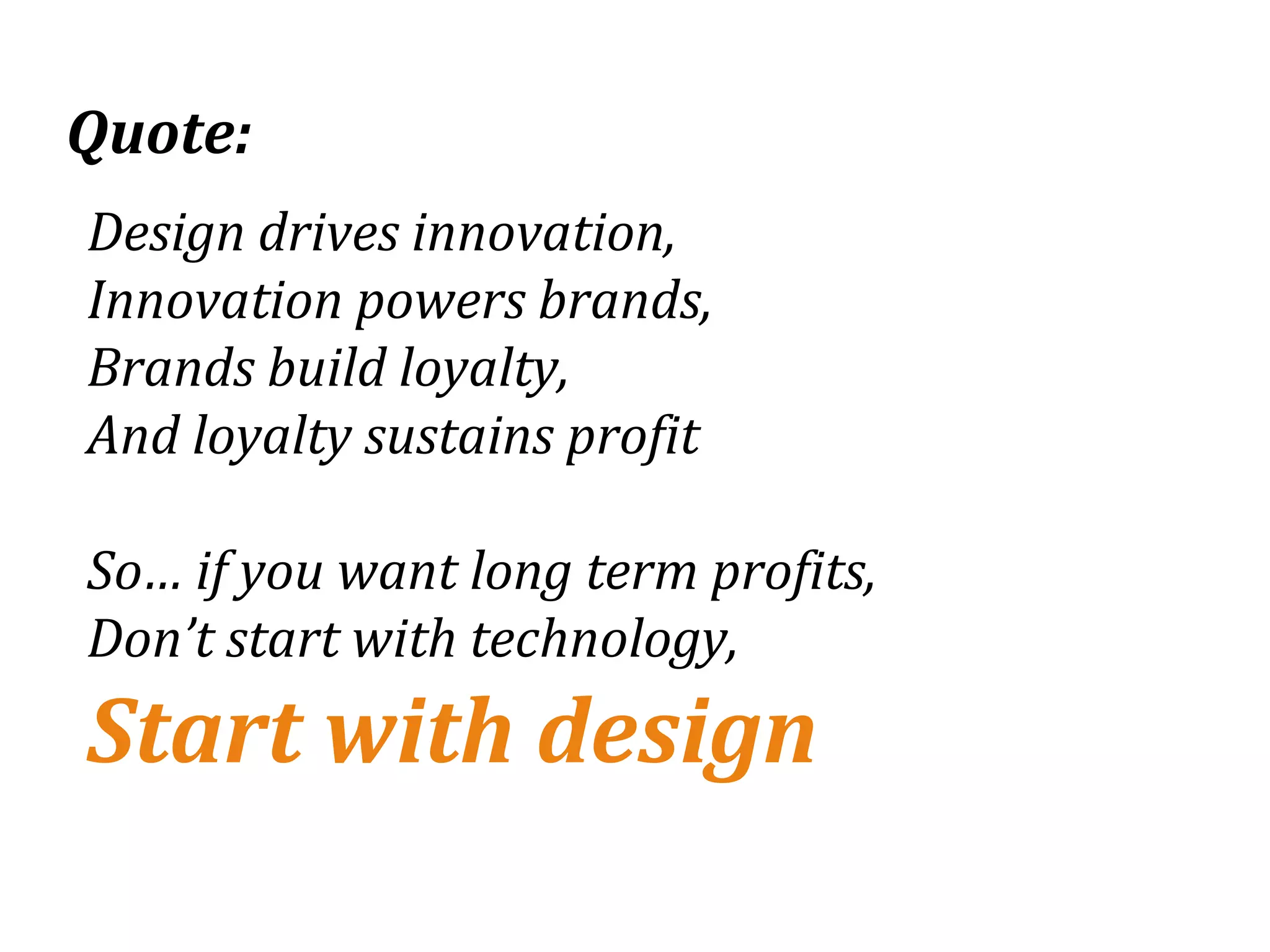 Quote:
Design drives innovation,
Innovation powers brands,
Brands build loyalty,
And loyalty sustains profit

So… if you want long term profits,
Don’t start with technology,
Start with design
 