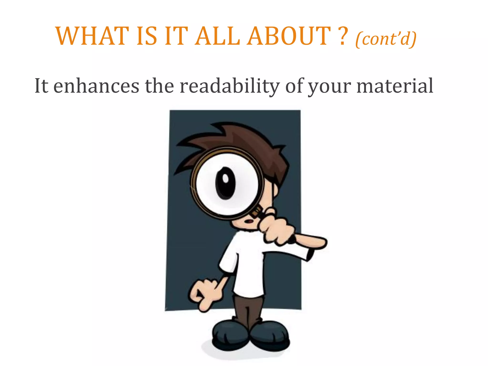 WHAT IS IT ALL ABOUT ? (cont’d)
It enhances the readability of your material
 