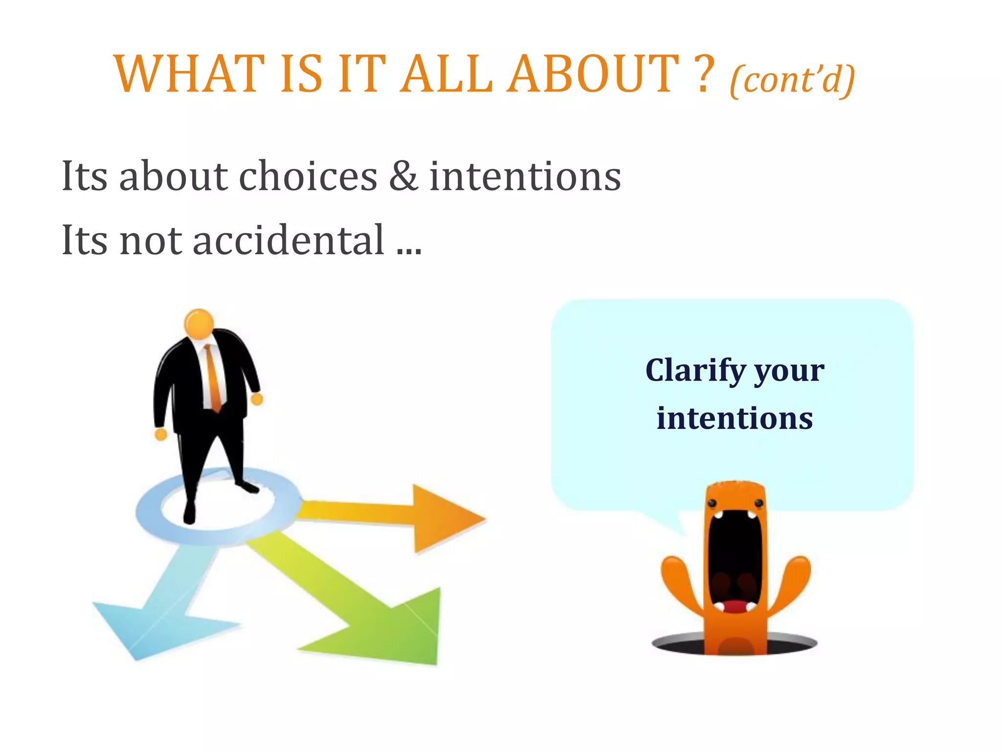 WHAT IS IT ALL ABOUT ? (cont’d)
Its about choices & intentions
Its not accidental ...

                                 Clarify your
                                  intentions
 