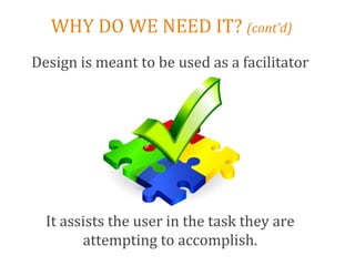 WHY DO WE NEED IT? (cont’d)
Design is meant to be used as a facilitator




  It assists the user in the task they are
        attempting to accomplish.
 