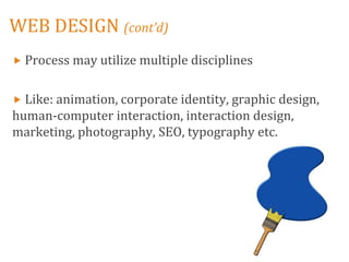 WEB DESIGN (cont’d)
 Process may utilize multiple disciplines


 Like: animation, corporate identity, graphic design,
human-computer interaction, interaction design,
marketing, photography, SEO, typography etc.
 