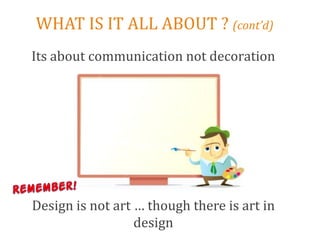 WHAT IS IT ALL ABOUT ? (cont’d)
Its about communication not decoration




Design is not art … though there is art in
                  design
 