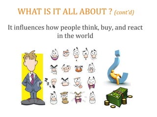 WHAT IS IT ALL ABOUT ? (cont’d)
It influences how people think, buy, and react
                 in the world
 