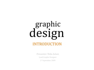 graphic
design
INTRODUCTION

 Presenter: Nida Aslam
   Lead Graphic Designer
    1st September 2009
 