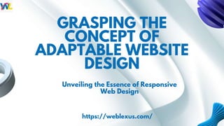GRASPING THE
CONCEPT OF
ADAPTABLE WEBSITE
DESIGN
https://weblexus.com/
Unveiling the Essence of Responsive
Web Design
 