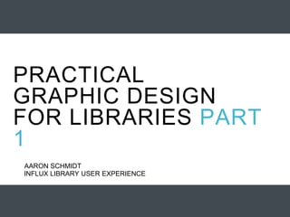 INFLUX LIBRARY USER EXPERIENCE
AARON SCHMIDT
PRACTICAL
GRAPHIC DESIGN
FOR LIBRARIES PART
1
 