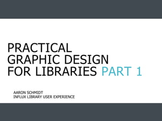 INFLUX LIBRARY USER EXPERIENCE
AARON SCHMIDT
PRACTICAL
GRAPHIC DESIGN
FOR LIBRARIES PART 1
 