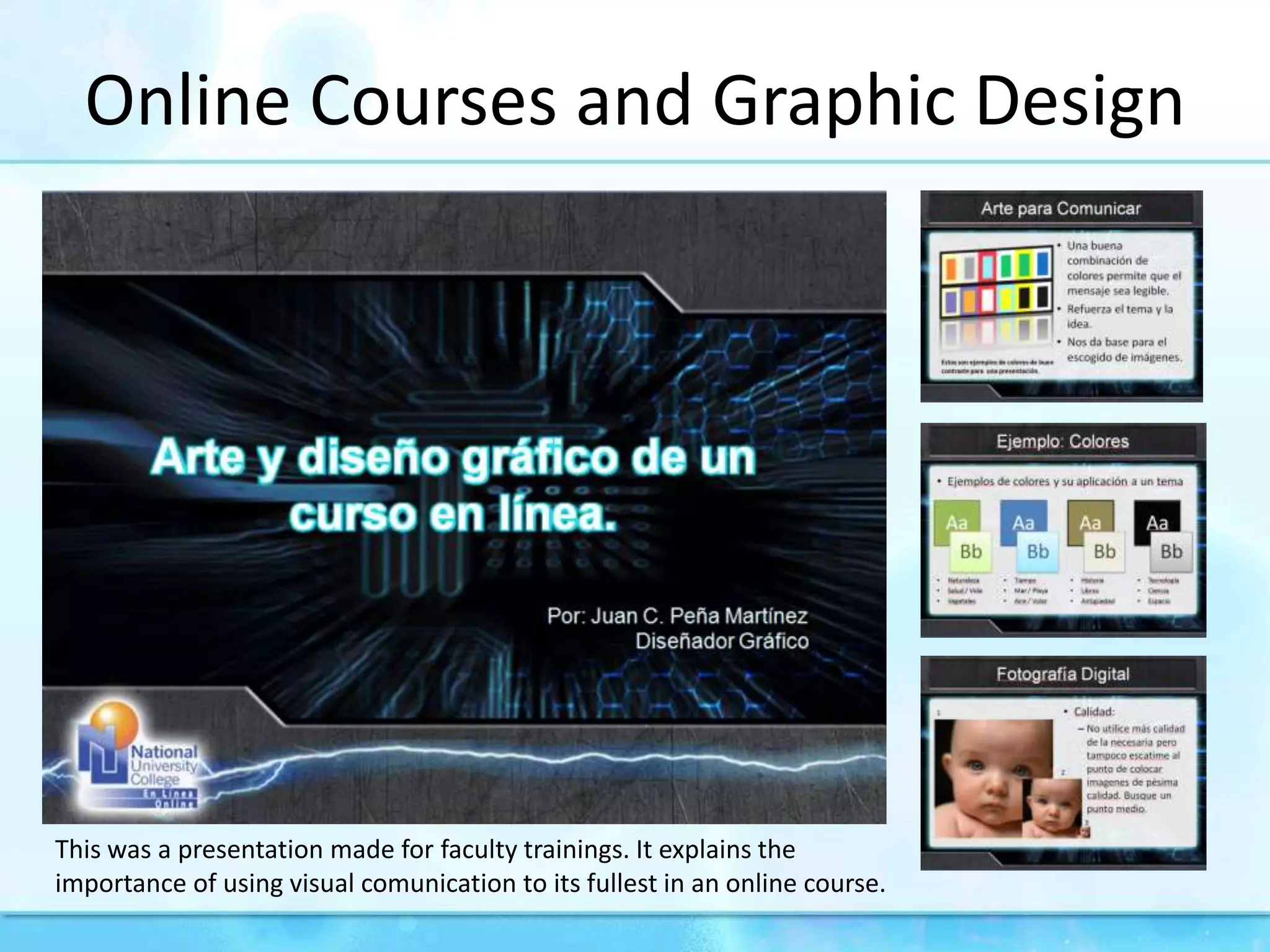 Online Courses and GraphicDesignThis was a presentation made for faculty trainings. It explains the importance of using visual comunication to its fullest in an online course.