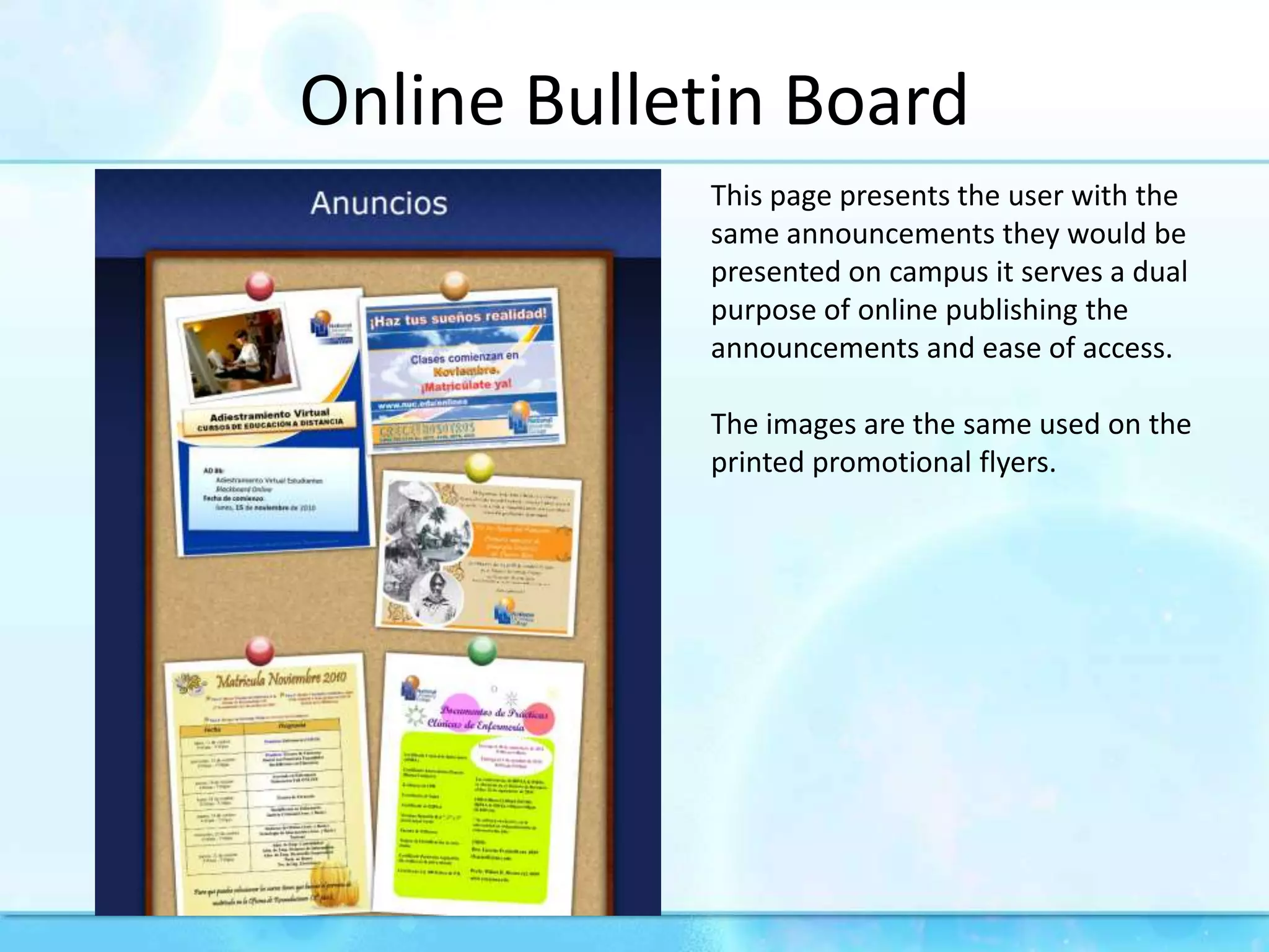 Online Bulletin BoardThis page presents the user with the same announcements they would be presented on campus it serves a dual purpose of online publishing the announcements and ease of access. The images are the same used on the printed promotional flyers.