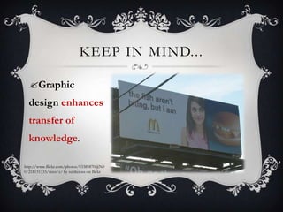 KEEP IN MIND...

  Graphic
  design enhances
  transfer of
  knowledge.

http://www.flickr.com/photos/83385870@N0
0/218151333/sizes/z/ by sublicious on flickr
 