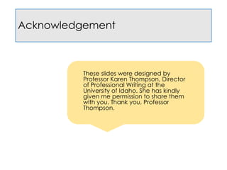 Acknowledgement
These slides were designed by
Professor Karen Thompson, Director
of Professional Writing at the
University of Idaho. She has kindly
given me permission to share them
with you. Thank you, Professor
Thompson.
 