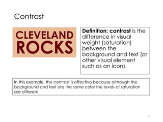 Contrast
Definition: contrast is the
difference in visual
weight (saturation)
between the
background and text (or
other visual element
such as an icon).
25
In this example, the contrast is effective because although the
background and text are the same color the levels of saturation
are different.
 