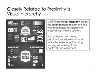 Closely Related to Proximity is
Visual Hierarchy
6
Definition: visual hierarchy means
the arrangement of elements in a
way that implies a hierarchy of
importance within a section.
It is achieved by creating
dominant, sub-dominant, and
subordinate focal points using
varying visual weight (size,
contrast) and alignment.
 