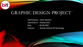GRAPHIC DESIGN PROJECT
Submitted by : Ankit Valodara
Submitted to : Vaishali Sane
Date : 02/06/2023
Institute : Baroda Institute Of Technology
1
 