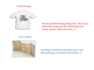 Printing of attractively designed t- shirt is our
forte and we have over 500 latest deign for
mans, woman, kids, and more.
We design attractive restaurant menu card
that make your customers more foodie.
T-Shirt Design
Menu Design
 