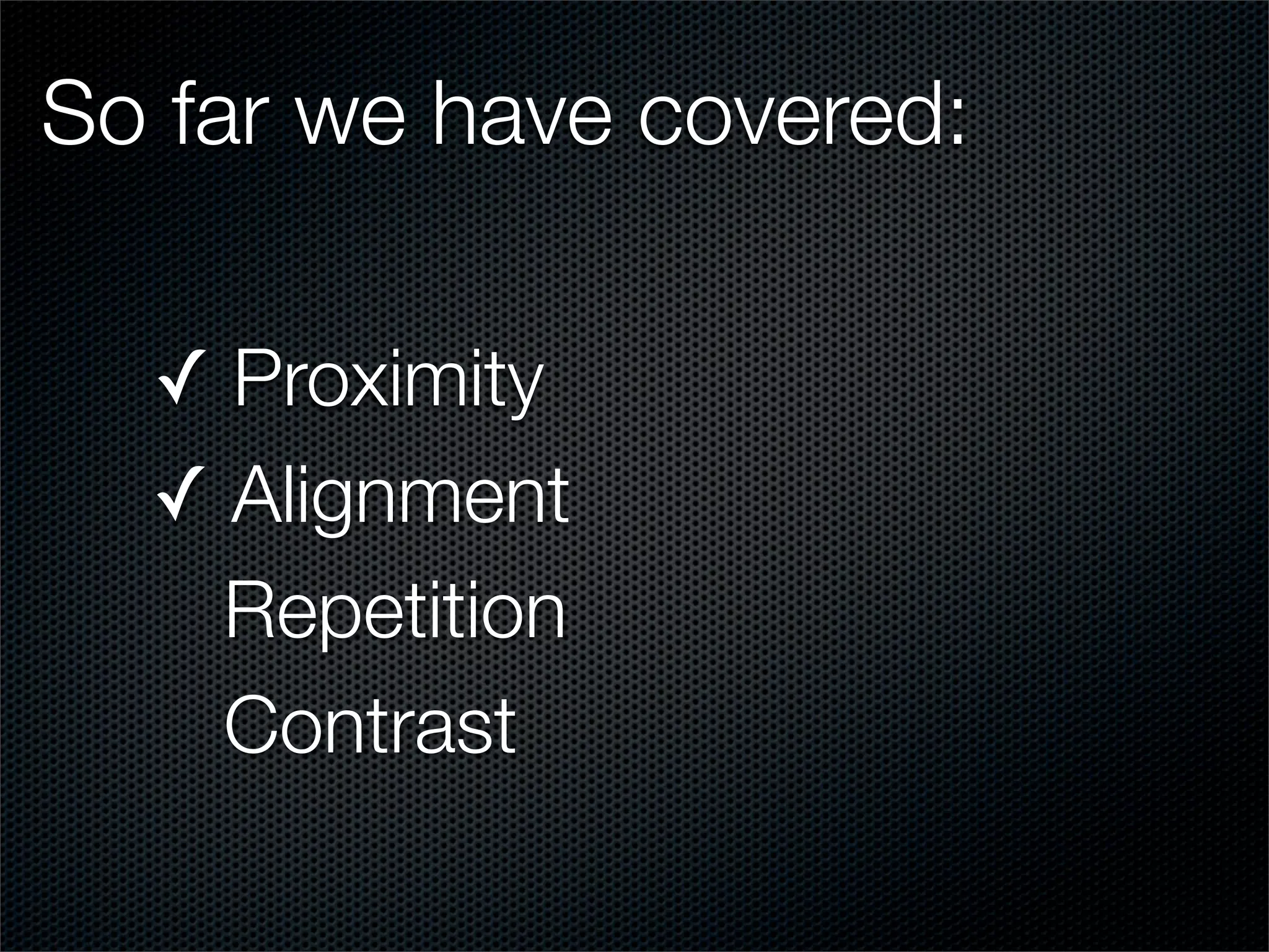 So far we have covered:

  ✓ Proximity
  ✓ Alignment
    Repetition
    Contrast
 