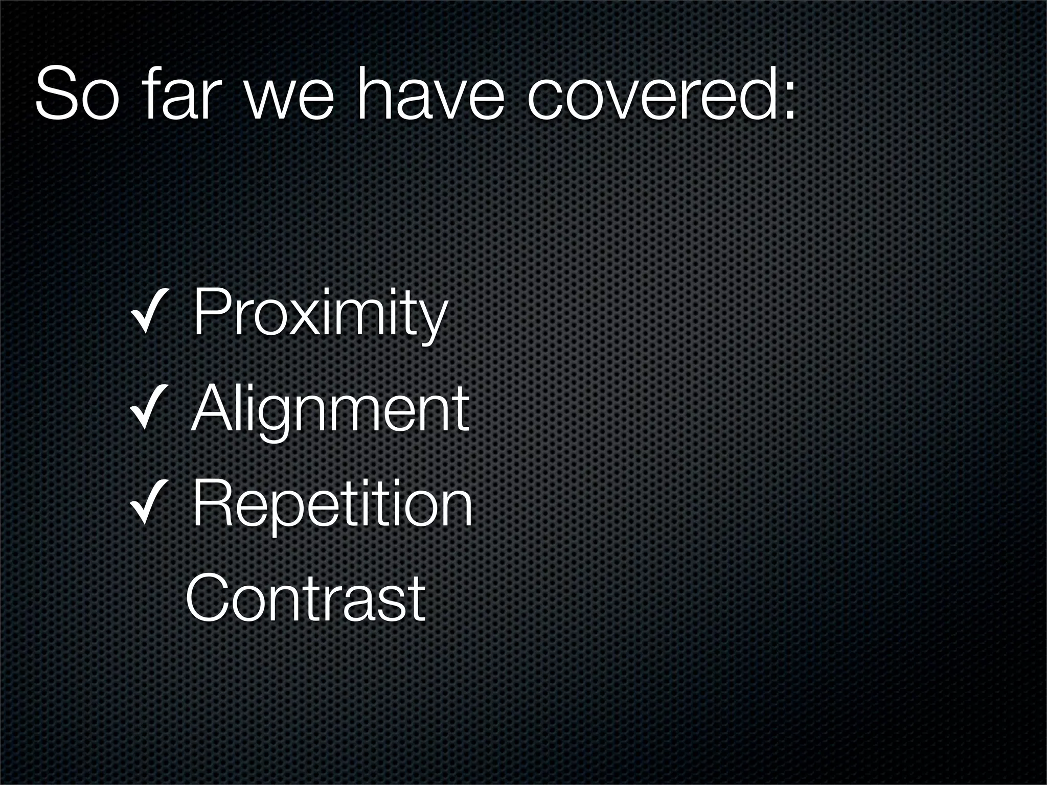 So far we have covered:

  ✓ Proximity
  ✓ Alignment
  ✓ Repetition
    Contrast
 