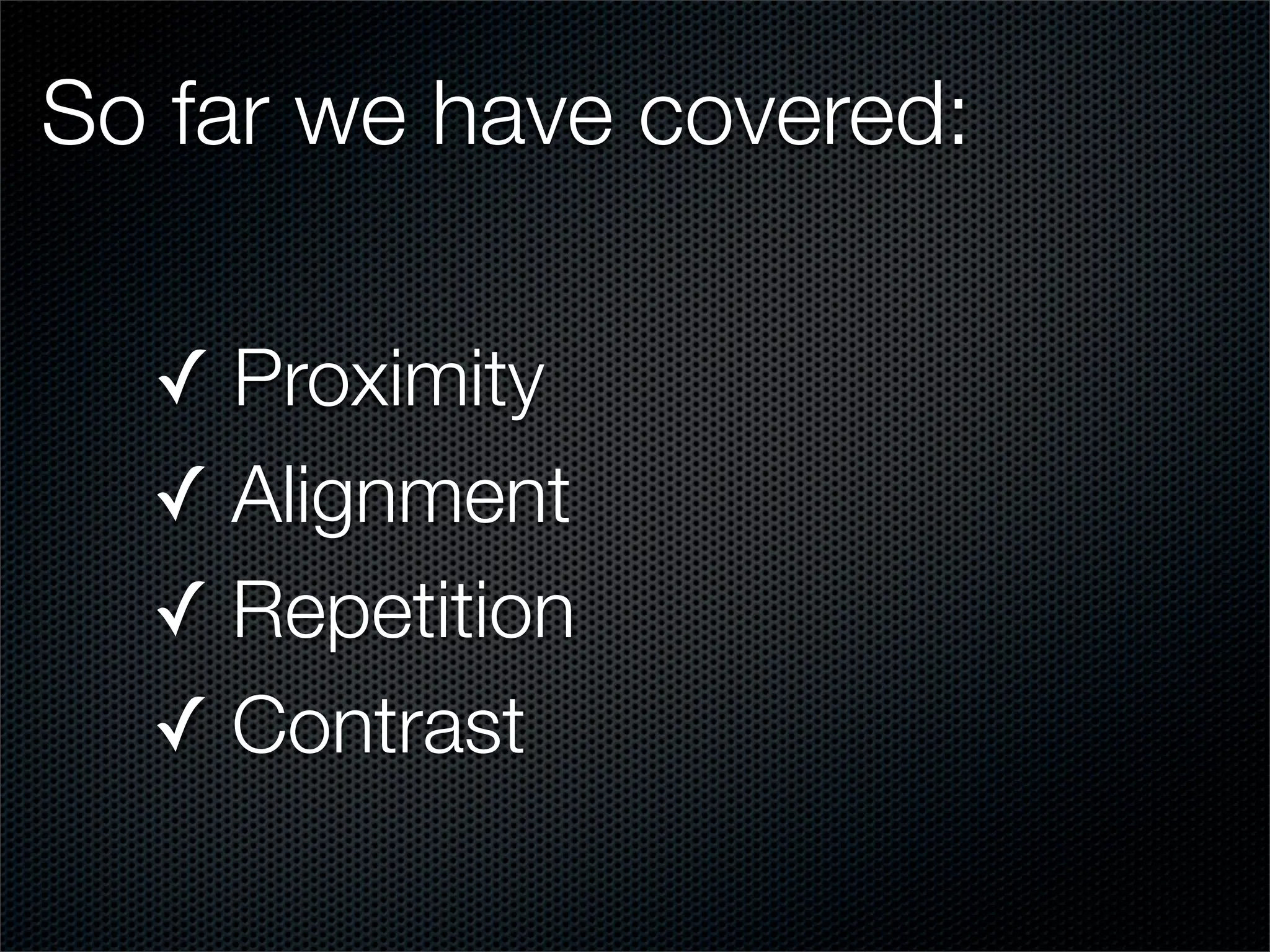 So far we have covered:

  ✓ Proximity
  ✓ Alignment
  ✓ Repetition
  ✓ Contrast
 