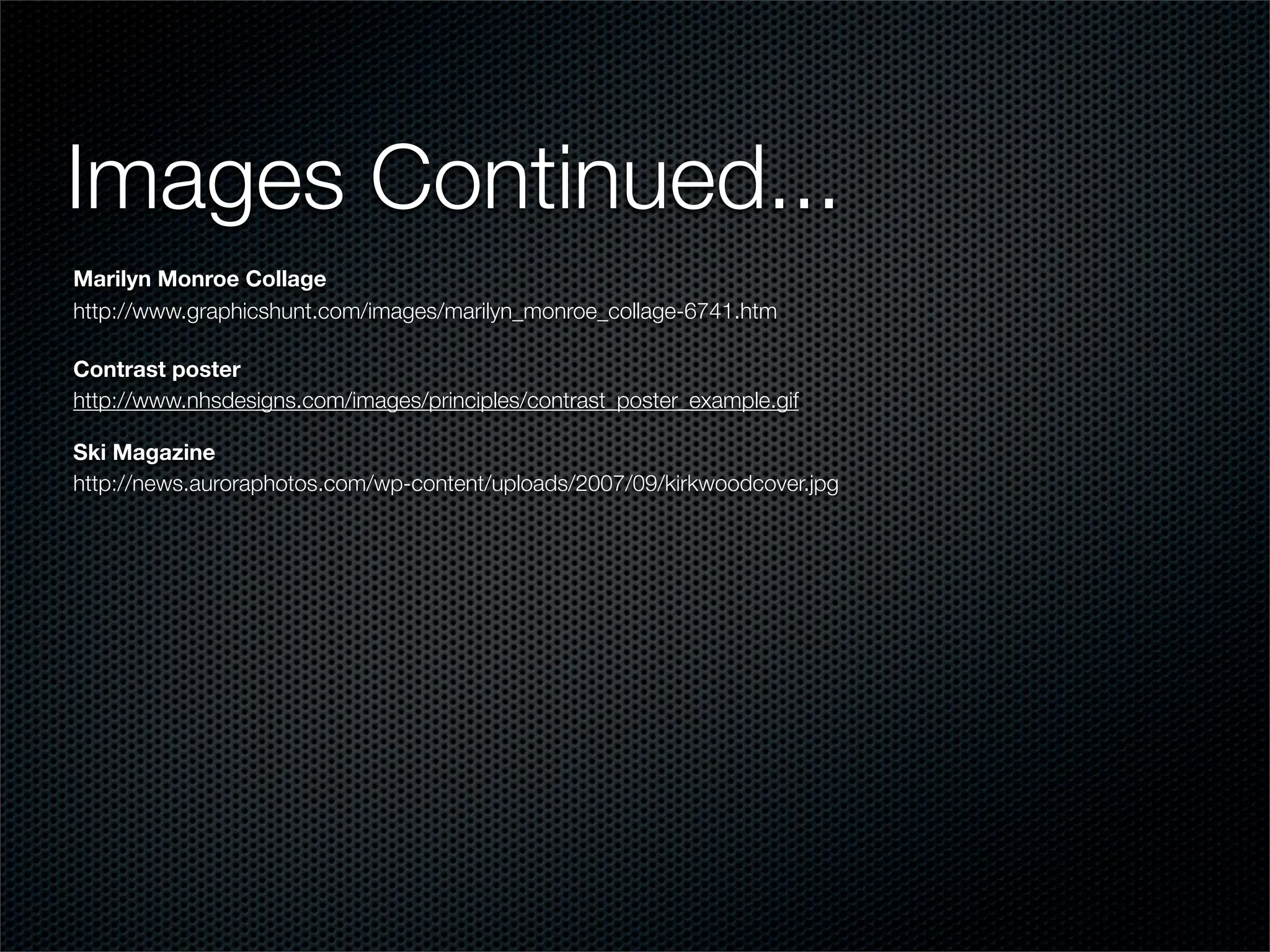 Images Continued...
Marilyn Monroe Collage
http://www.graphicshunt.com/images/marilyn_monroe_collage-6741.htm

Contrast poster
http://www.nhsdesigns.com/images/principles/contrast_poster_example.gif

Ski Magazine
http://news.auroraphotos.com/wp-content/uploads/2007/09/kirkwoodcover.jpg
 