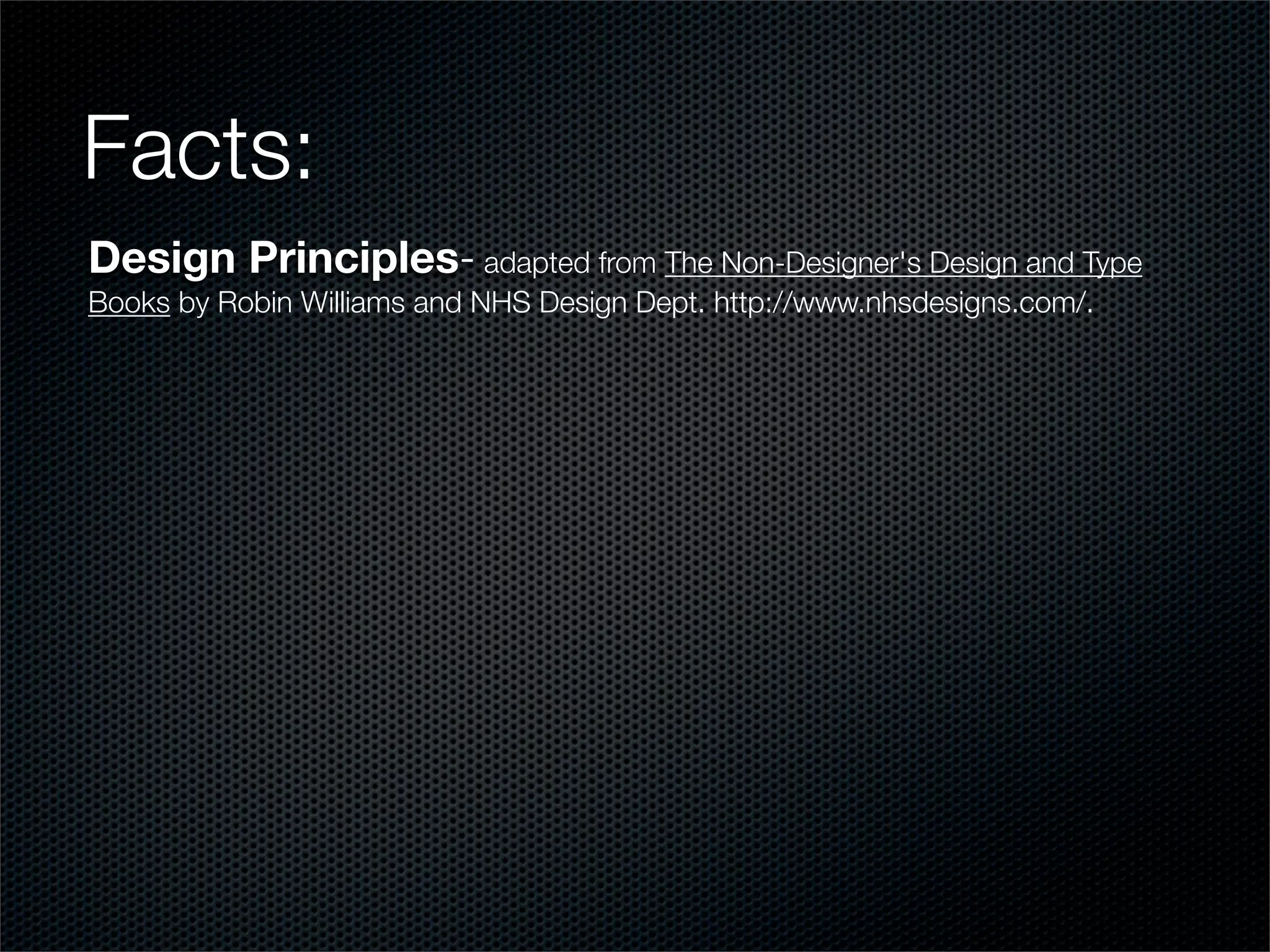 Facts:
Design Principles- adapted from The Non-Designer's Design and Type
Books by Robin Williams and NHS Design Dept. http://www.nhsdesigns.com/.
 