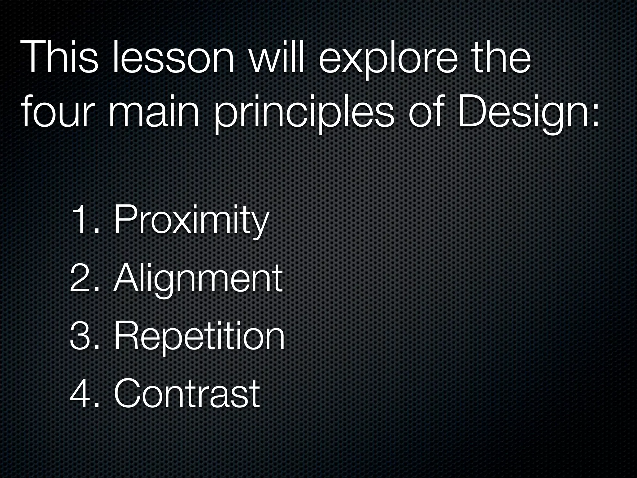 This lesson will explore the
four main principles of Design:

  1. Proximity
  2. Alignment
  3. Repetition
  4. Contrast
 