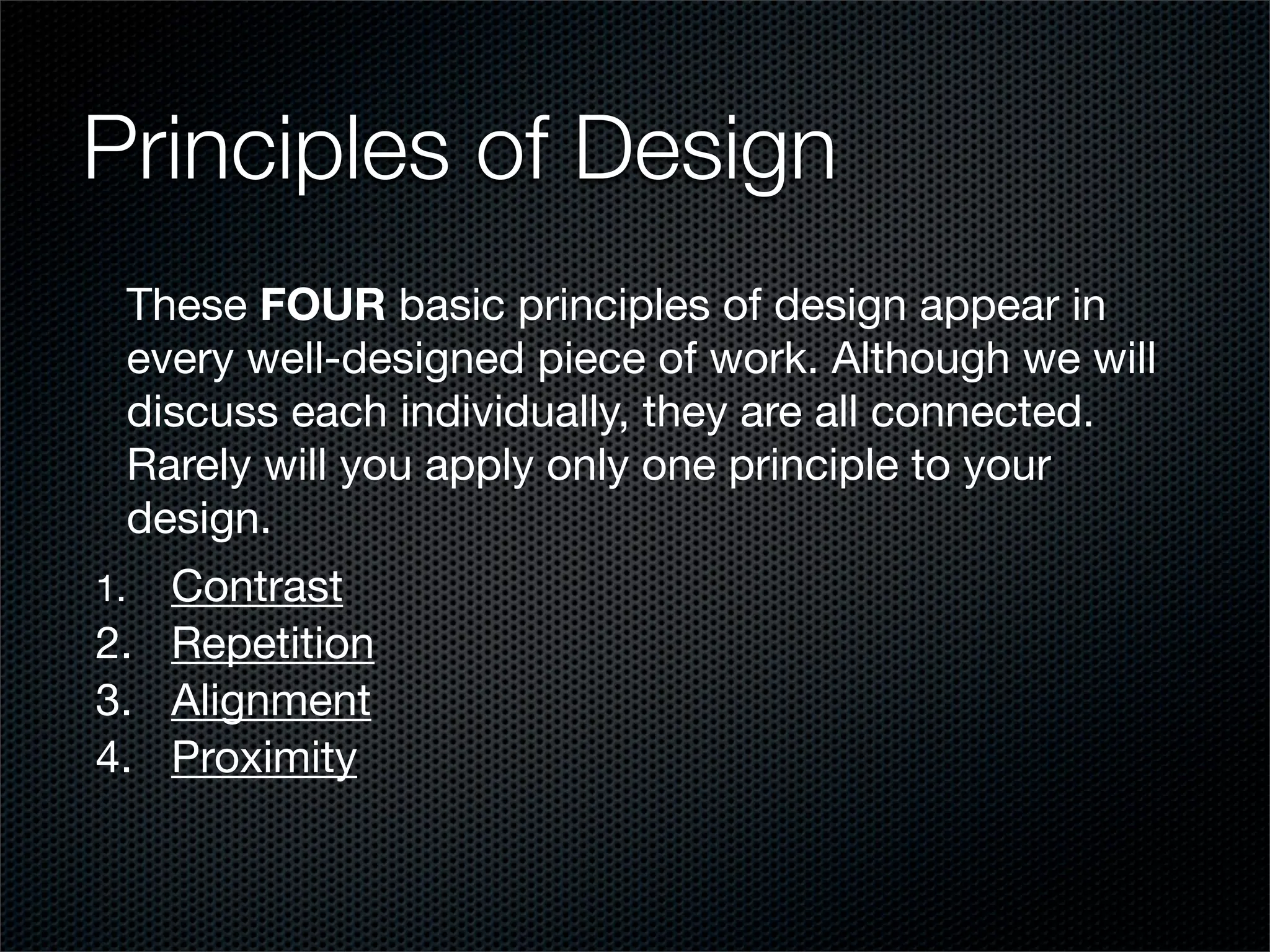 Principles of Design
  These FOUR basic principles of design appear in
  every well-designed piece of work. Although we will
  discuss each individually, they are all connected.
  Rarely will you apply only one principle to your
  design.
	1.	 Contrast
 	 .	 Repetition
 2
	3.	 Alignment
	4.	 Proximity
 