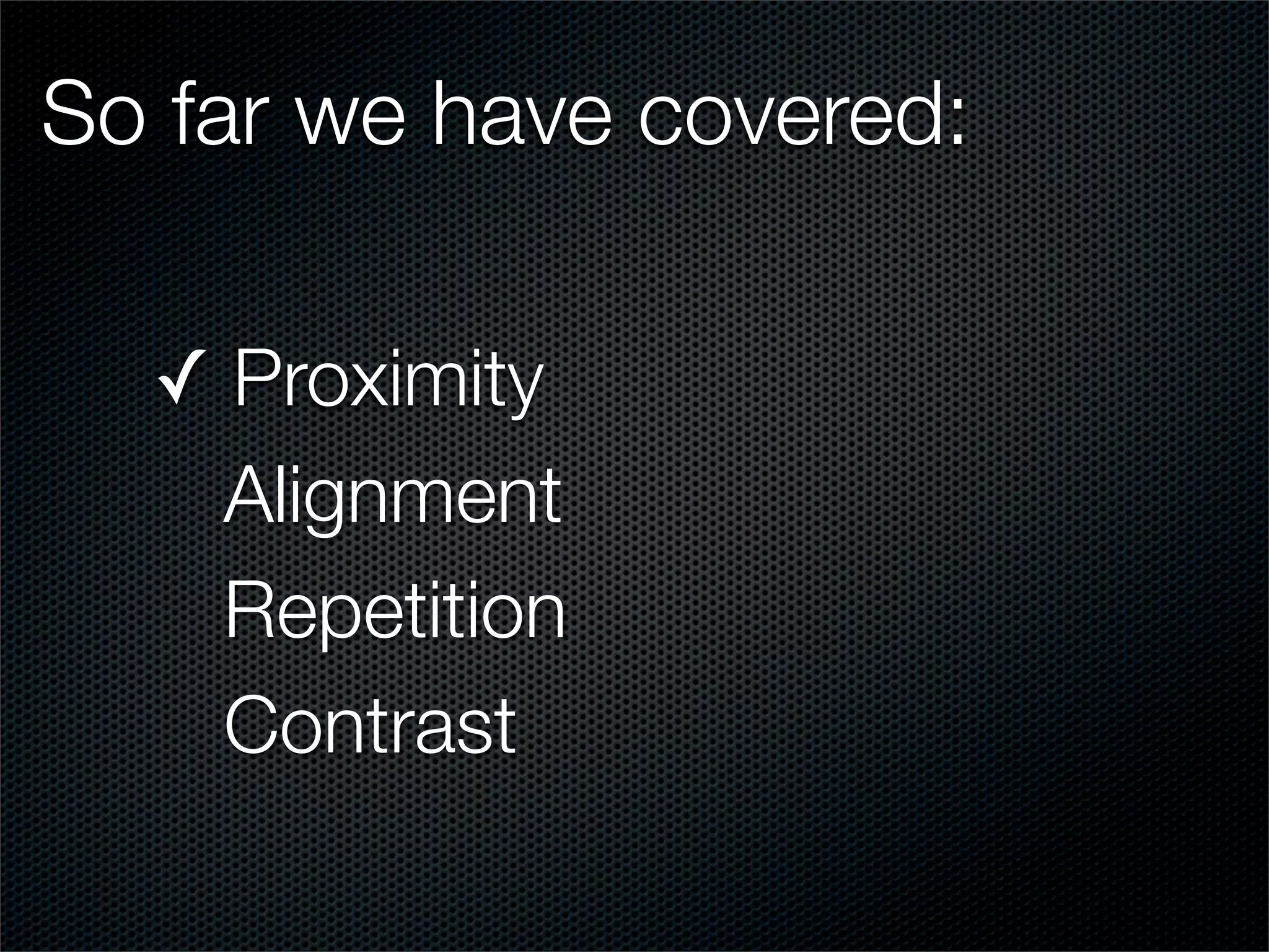 So far we have covered:

  ✓ Proximity
    Alignment
    Repetition
    Contrast
 