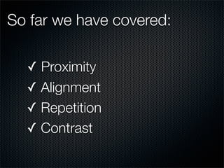 So far we have covered:

  ✓ Proximity
  ✓ Alignment
  ✓ Repetition
  ✓ Contrast
 