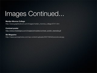 Images Continued...
Marilyn Monroe Collage
http://www.graphicshunt.com/images/marilyn_monroe_collage-6741.htm

Contrast poster
http://www.nhsdesigns.com/images/principles/contrast_poster_example.gif

Ski Magazine
http://news.auroraphotos.com/wp-content/uploads/2007/09/kirkwoodcover.jpg
 