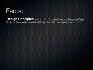 Facts:
Design Principles- adapted from The Non-Designer's Design and Type
Books by Robin Williams and NHS Design Dept. http://www.nhsdesigns.com/.
 
