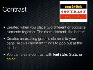 Contrast

 Created when you place two different or opposite
 elements together. The more different, the better!
 Creates an exciting graphic element to your
 page. Allows important things to pop out at the
 reader.
 You can create contrast with font style, SIZE, or
 color
 