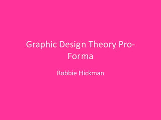 Graphic Design Theory Pro-
Forma
Robbie Hickman
 