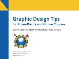 Graphic Design Tips

for PowerPoints and Online Courses
South Carolina State Firefighters’ Association

Developed by Margi Stone Cooper
Oklahoma State University
Revised May 1, 2012

 