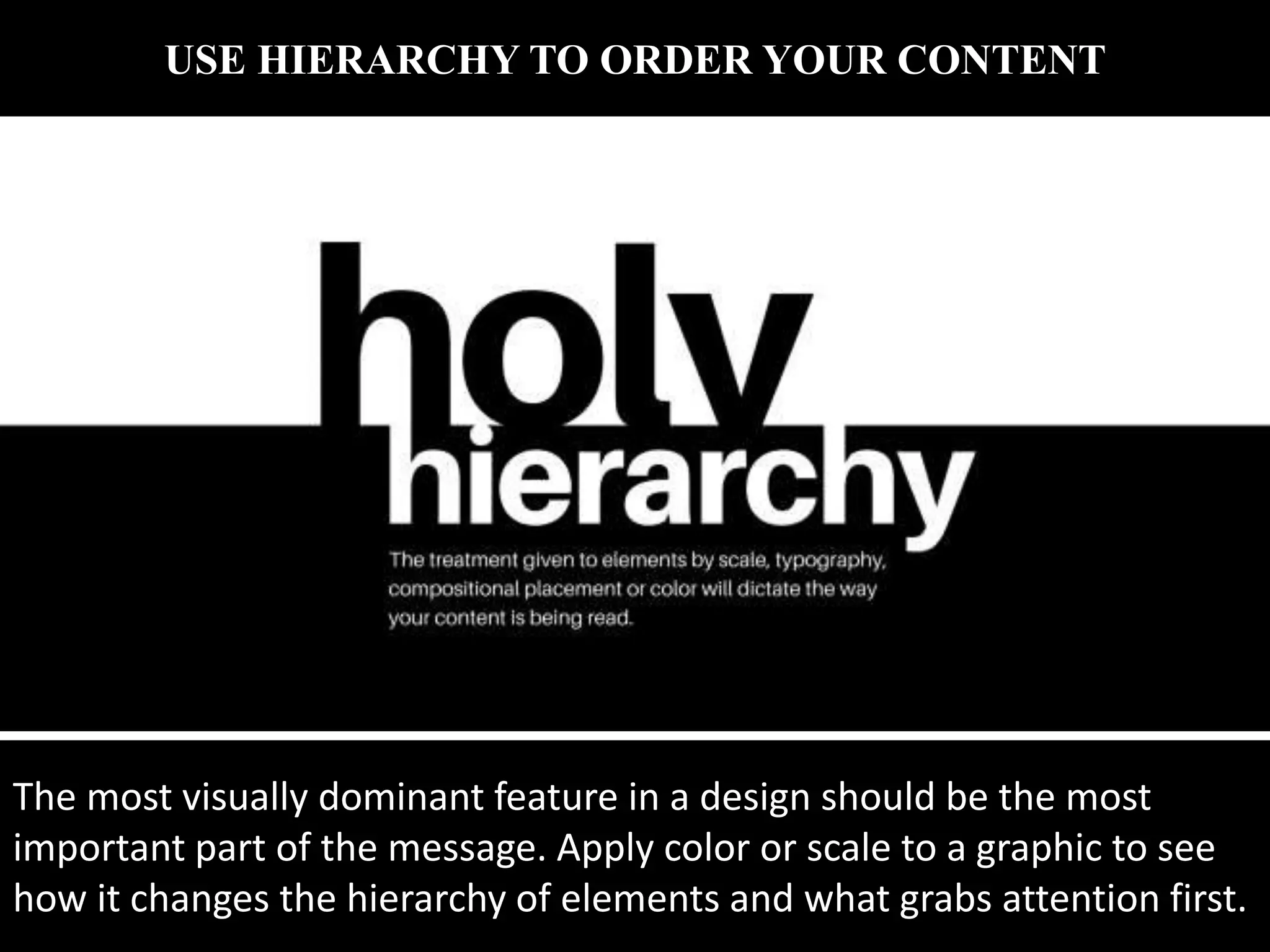 USE HIERARCHY TO ORDER YOUR CONTENT
The most visually dominant feature in a design should be the most
important part of the message. Apply color or scale to a graphic to see
how it changes the hierarchy of elements and what grabs attention first.
 