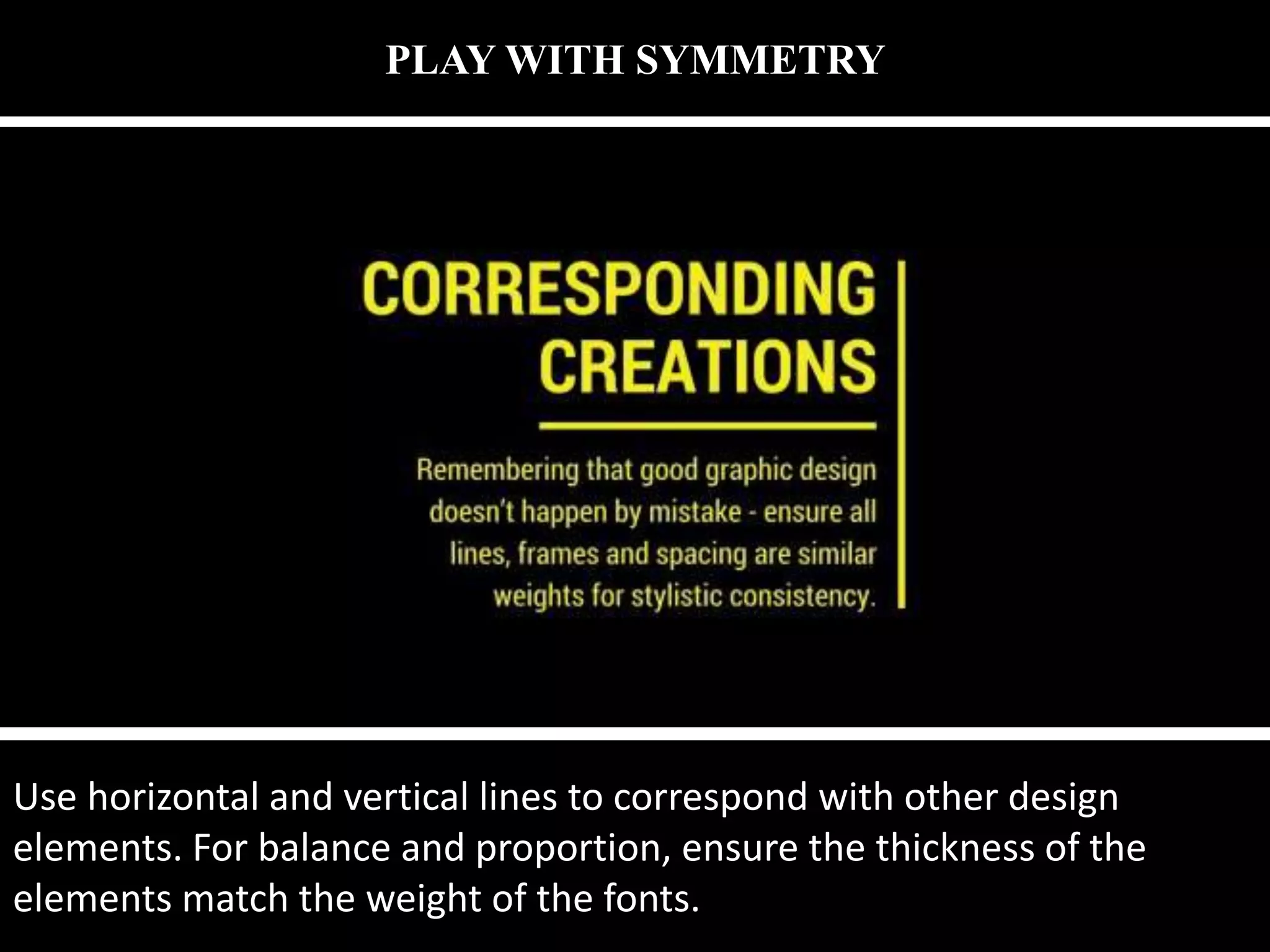 PLAY WITH SYMMETRY
Use horizontal and vertical lines to correspond with other design
elements. For balance and proportion, ensure the thickness of the
elements match the weight of the fonts.
 