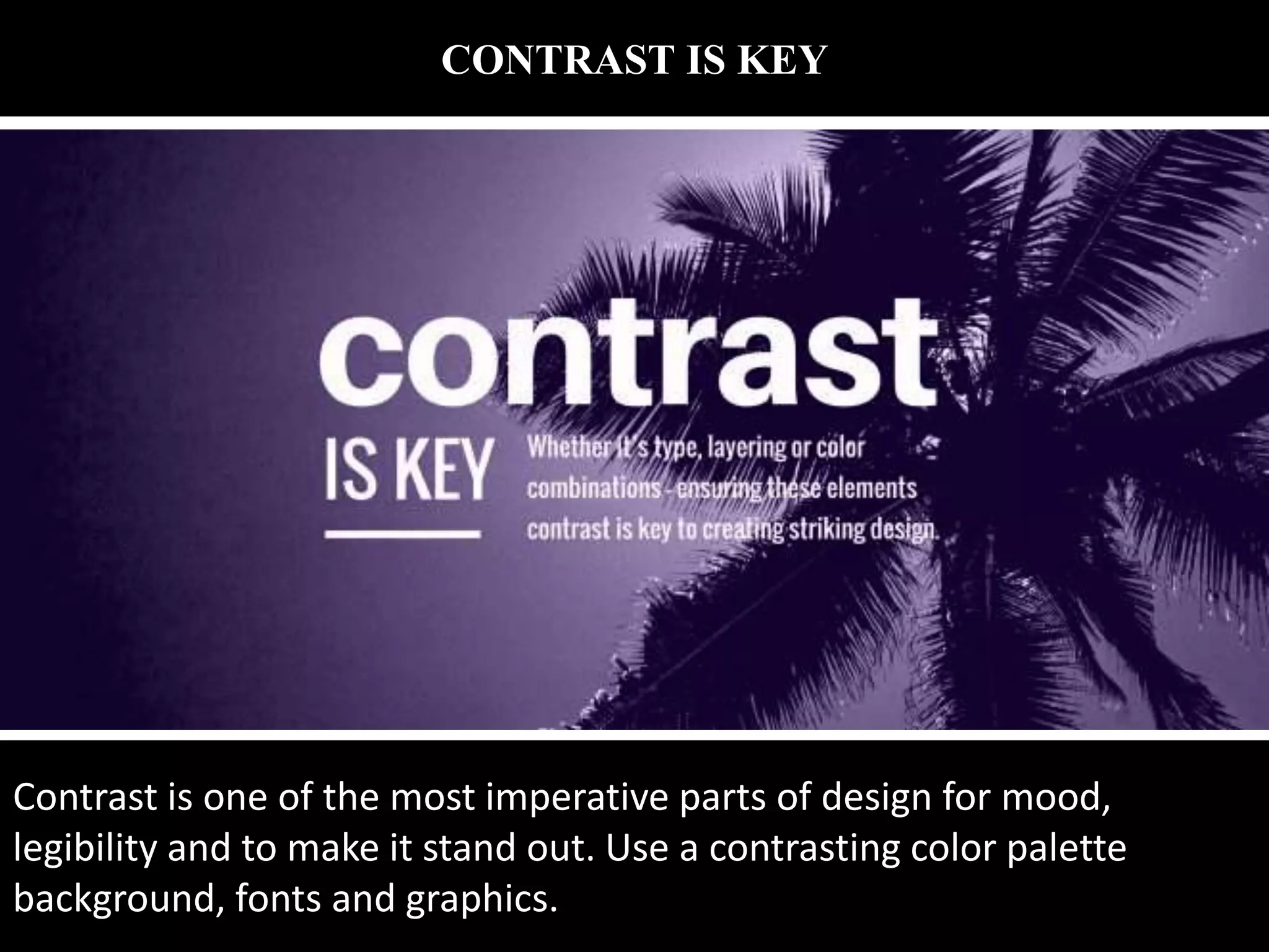 CONTRAST IS KEY
Contrast is one of the most imperative parts of design for mood,
legibility and to make it stand out. Use a contrasting color palette
background, fonts and graphics.
 