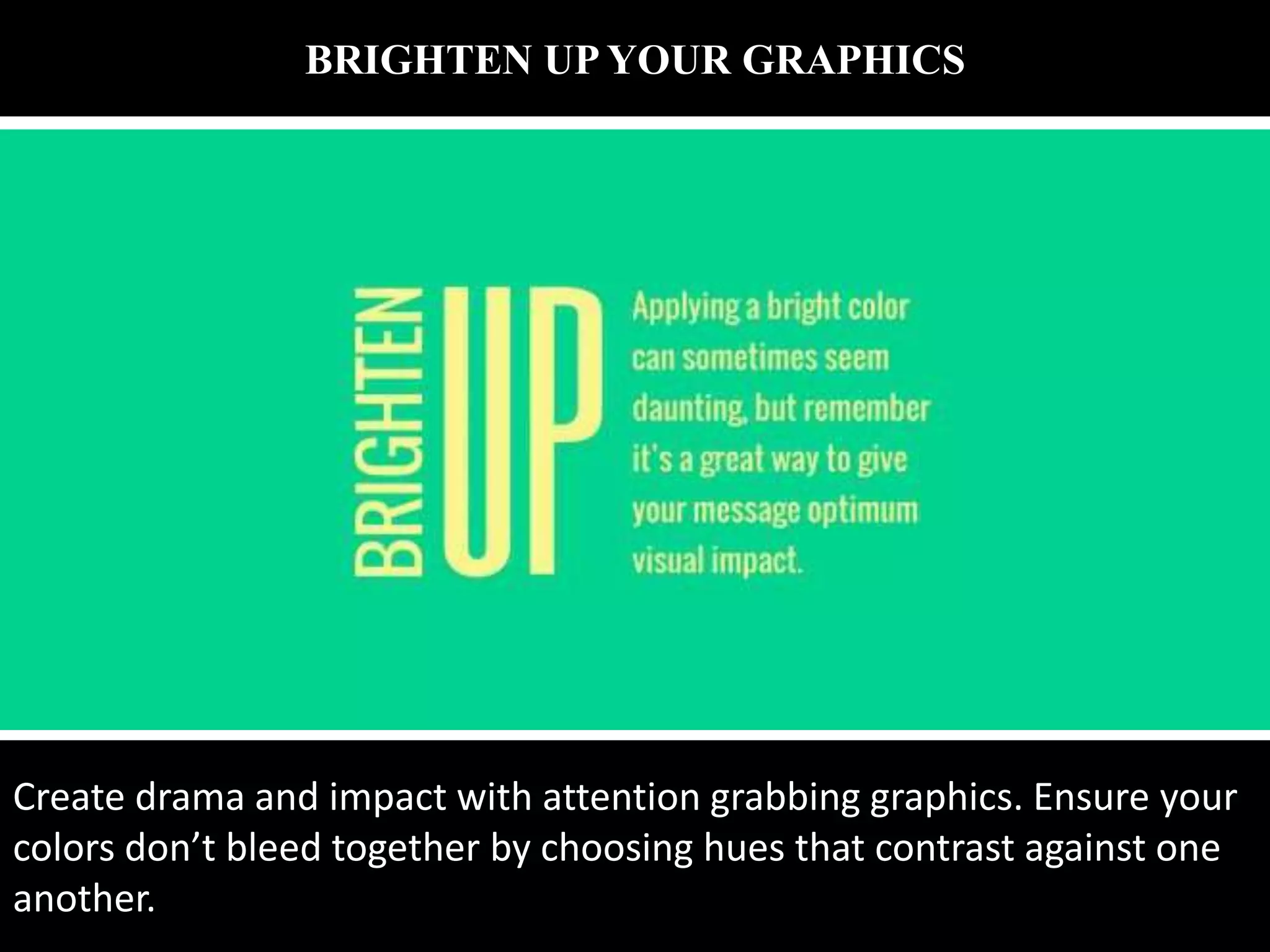 BRIGHTEN UP YOUR GRAPHICS
Create drama and impact with attention grabbing graphics. Ensure your
colors don’t bleed together by choosing hues that contrast against one
another.
 
