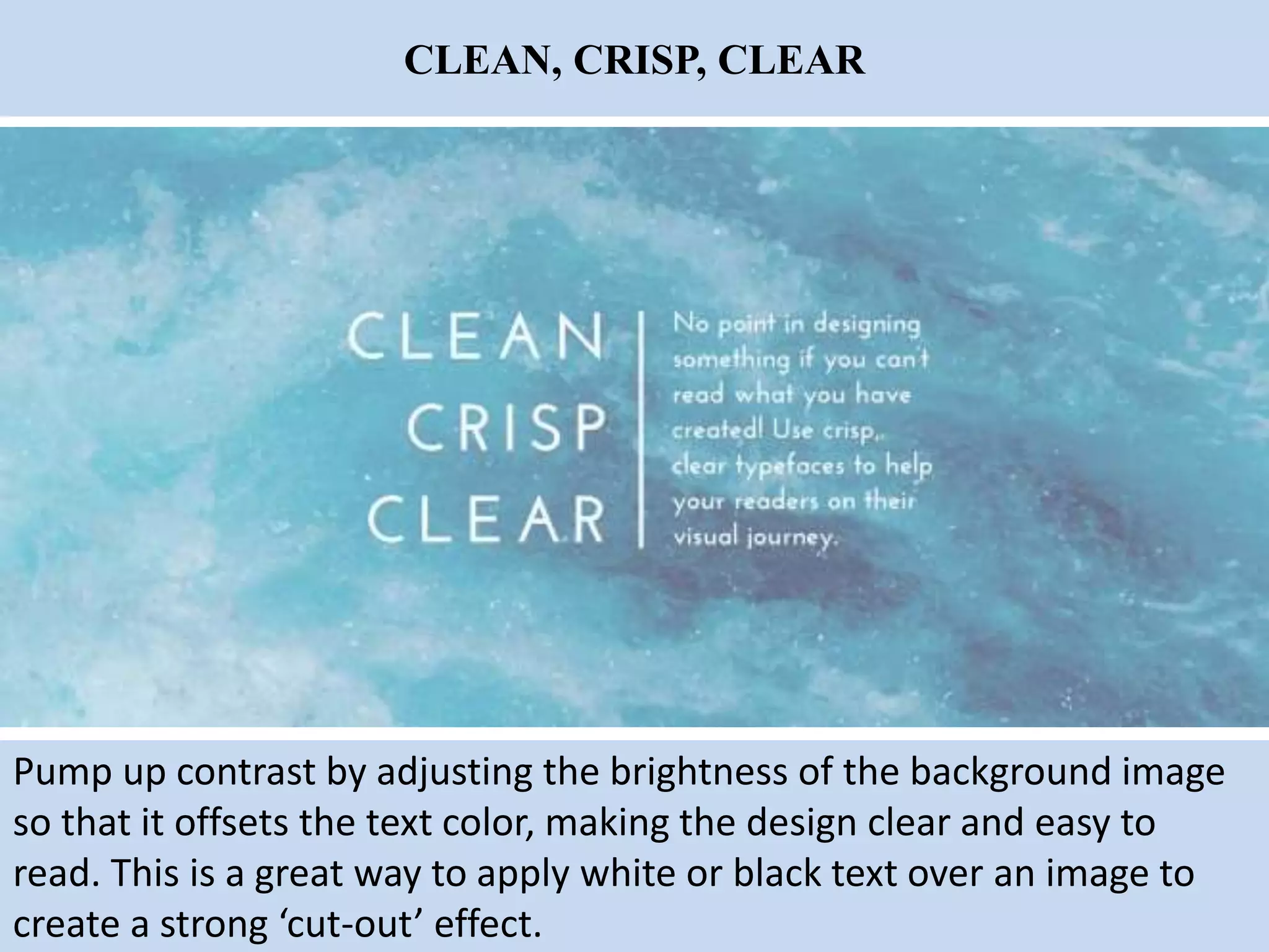 CLEAN, CRISP, CLEAR
Pump up contrast by adjusting the brightness of the background image
so that it offsets the text color, making the design clear and easy to
read. This is a great way to apply white or black text over an image to
create a strong ‘cut-out’ effect.
 