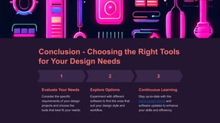Conclusion - Choosing the Right Tools
for Your Design Needs
Evaluate Your Needs
Consider the specific
requirements of your design
projects and choose the
tools that best fit your needs.
Explore Options
Experiment with different
software to find the ones that
suit your design style and
workflow.
Continuous Learning
Stay up-to-date with the
latest design trends and
software updates to enhance
your skills and efficiency.
 